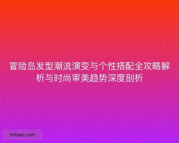 冒险岛发型潮流演变与个性搭配全攻略解析与时尚审美趋势深度剖析