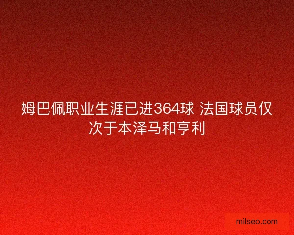 姆巴佩职业生涯已进364球 法国球员仅次于本泽马和亨利