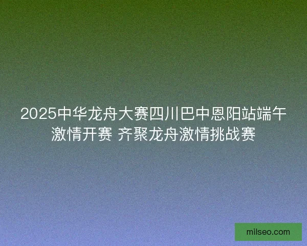 2025中华龙舟大赛四川巴中恩阳站端午激情开赛 齐聚龙舟激情挑战赛