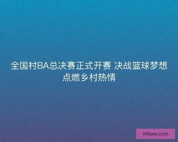 全国村BA总决赛正式开赛 决战篮球梦想点燃乡村热情
