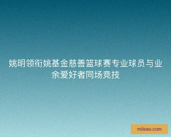 姚明领衔姚基金慈善篮球赛专业球员与业余爱好者同场竞技