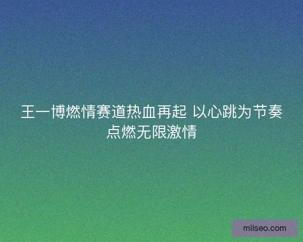 王一博燃情赛道热血再起 以心跳为节奏点燃无限激情