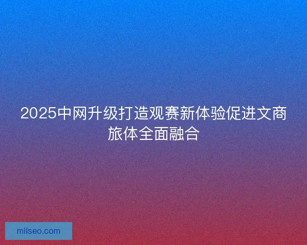 2025中网升级打造观赛新体验促进文商旅体全面融合