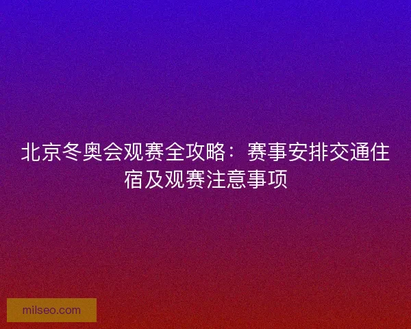 北京冬奥会观赛全攻略：赛事安排交通住宿及观赛注意事项