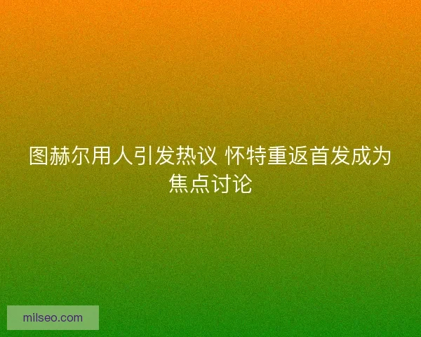 图赫尔用人引发热议 怀特重返首发成为焦点讨论