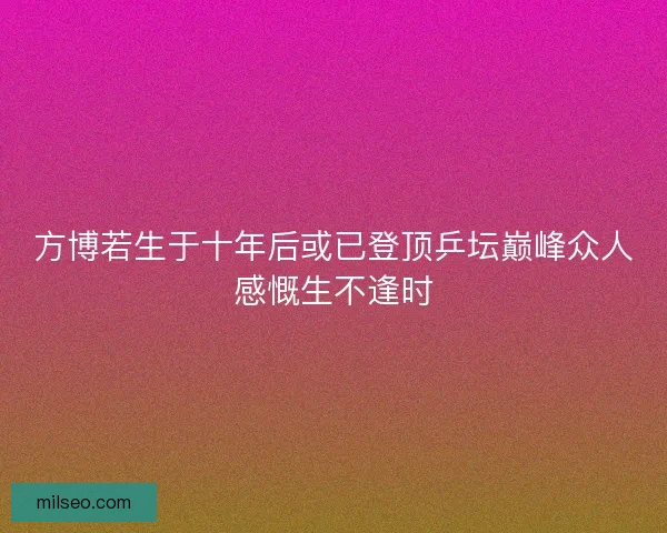方博若生于十年后或已登顶乒坛巅峰众人感慨生不逢时