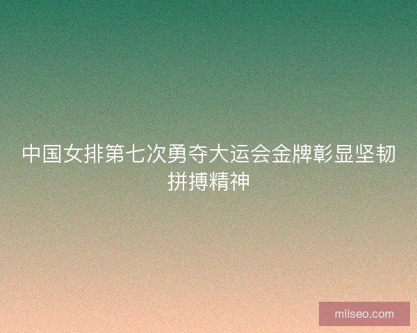 中国女排第七次勇夺大运会金牌彰显坚韧拼搏精神