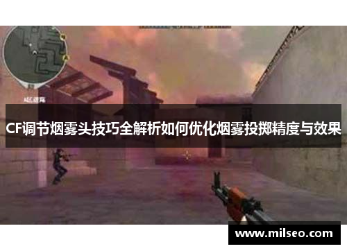 CF调节烟雾头技巧全解析如何优化烟雾投掷精度与效果