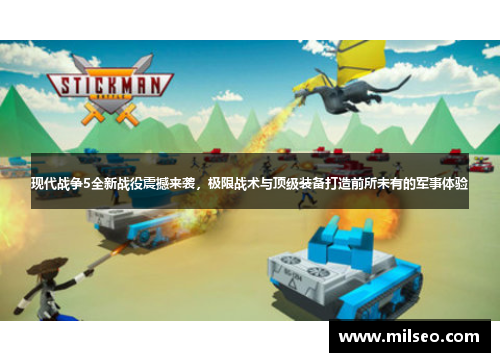 现代战争5全新战役震撼来袭，极限战术与顶级装备打造前所未有的军事体验